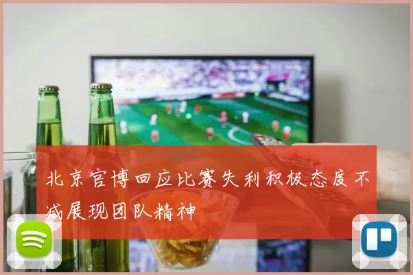 北京官博回应比赛失利积极态度不减展现团队精神