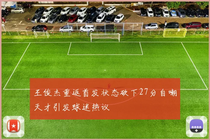 王俊杰重返首发状态砍下27分自嘲天才引发球迷热议