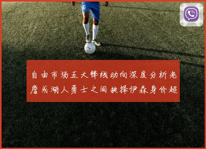 自由市场五大锋线动向深度分析老詹或湖人勇士之间抉择伊森身价超2000万