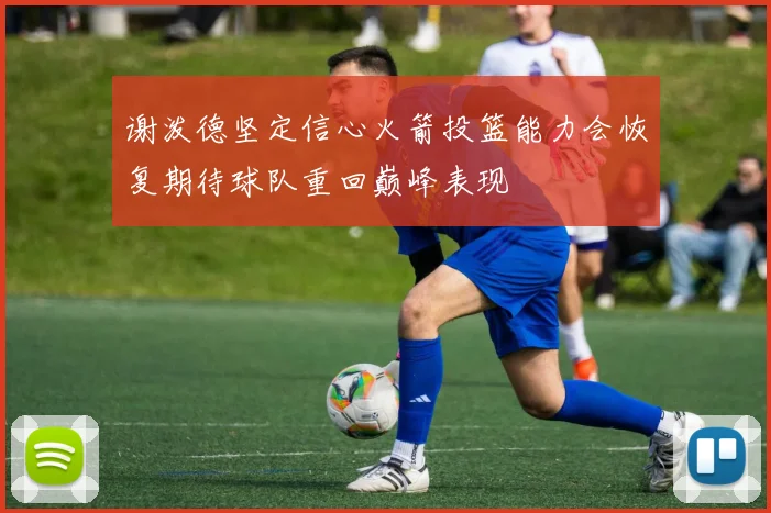 谢泼德坚定信心火箭投篮能力会恢复期待球队重回巅峰表现