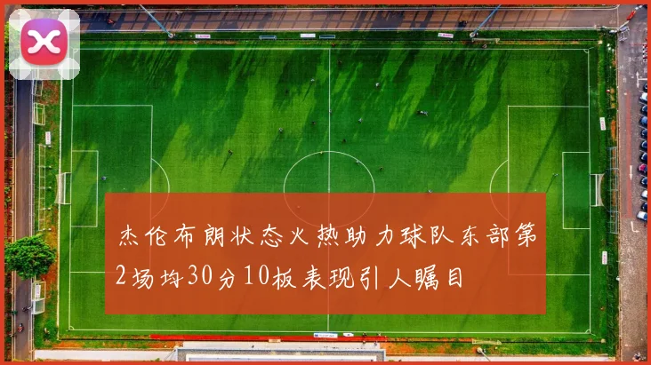 杰伦布朗状态火热助力球队东部第2场均30分10板表现引人瞩目