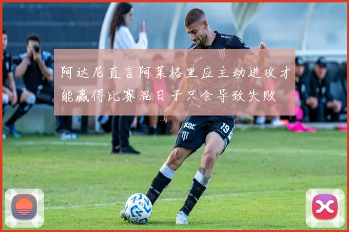 阿达尼直言阿莱格里应主动进攻才能赢得比赛混日子只会导致失败