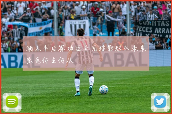 湖人季后赛功臣全无踪影球队未来究竟何去何从
