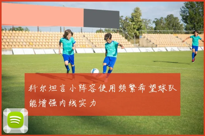科尔坦言小阵容使用频繁希望球队能增强内线实力