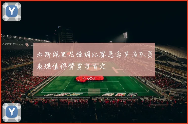 加斯佩里尼强调比赛悬念罗马队员表现值得赞赏与肯定