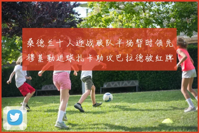 桑德兰十人迎战狼队半场暂时领先穆基勒进球扎卡助攻巴拉德被红牌罚下