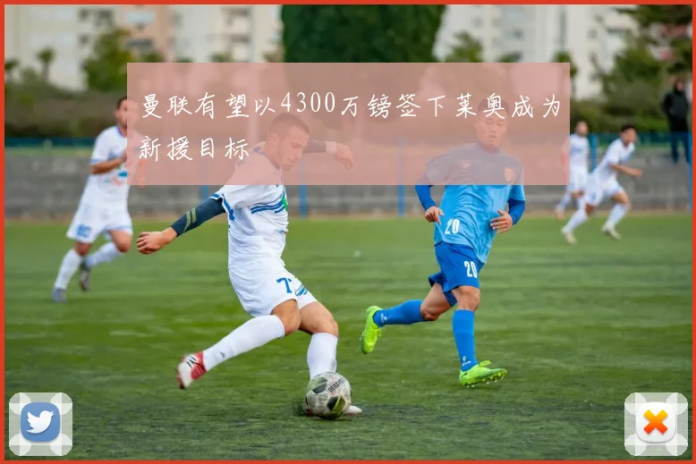 曼联有望以4300万镑签下莱奥成为新援目标