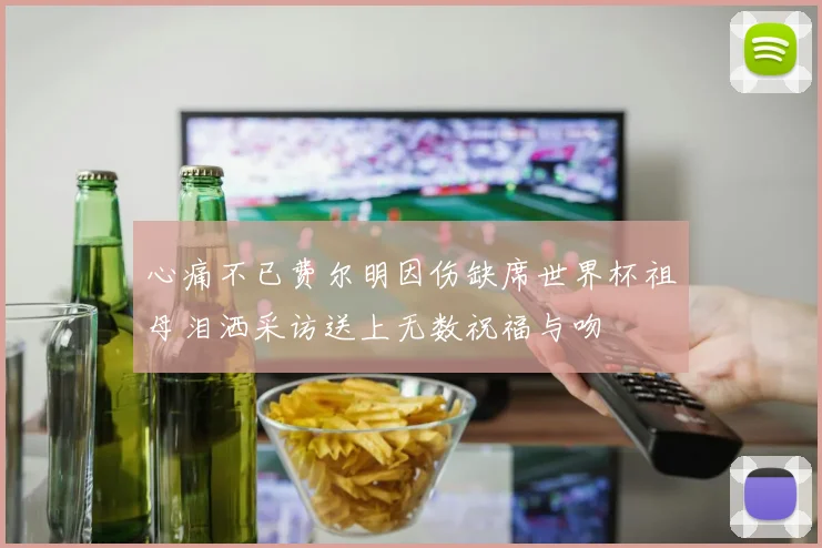 心痛不已费尔明因伤缺席世界杯祖母泪洒采访送上无数祝福与吻