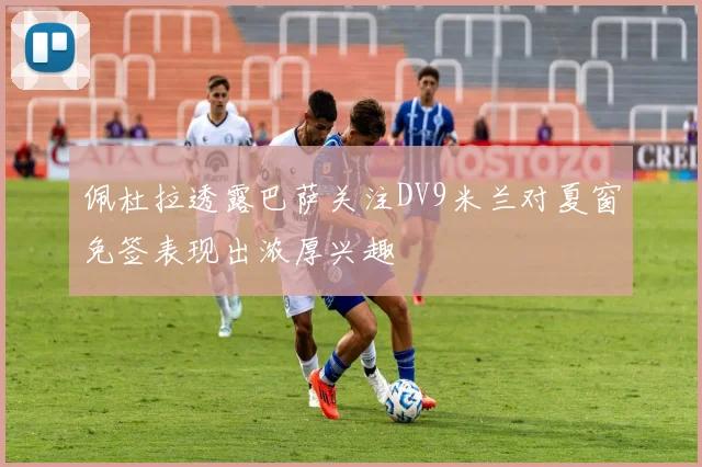佩杜拉透露巴萨关注DV9米兰对夏窗免签表现出浓厚兴趣
