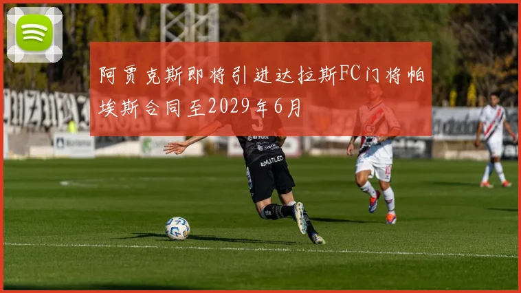 阿贾克斯即将引进达拉斯FC门将帕埃斯合同至2029年6月