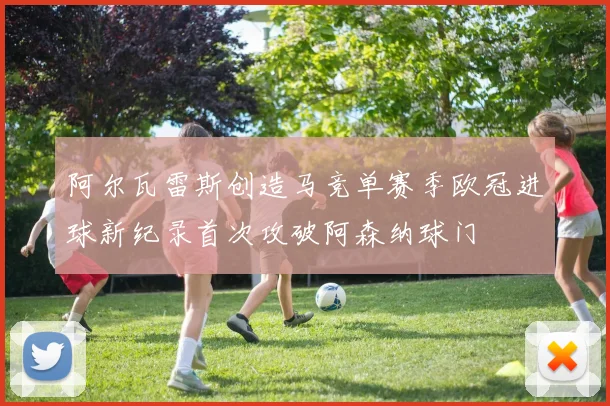 阿尔瓦雷斯创造马竞单赛季欧冠进球新纪录首次攻破阿森纳球门